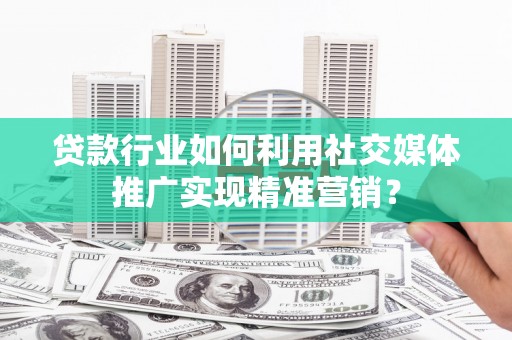 稻城贷款行业如何利用社交媒体推广实现精准营销？