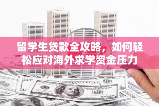 东乡族留学生贷款全攻略，如何轻松应对海外求学资金压力
