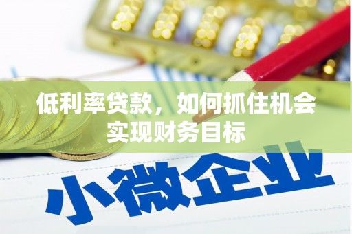 温江低利率贷款，如何抓住机会实现财务目标