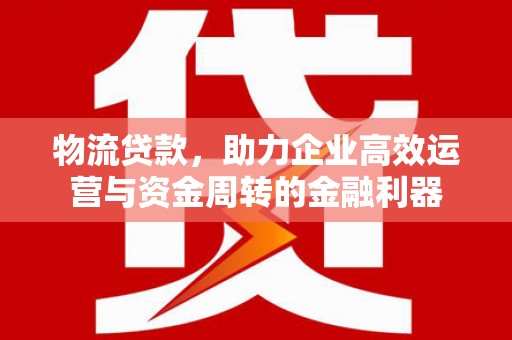 双溪物流贷款，助力企业高效运营与资金周转的金融利器