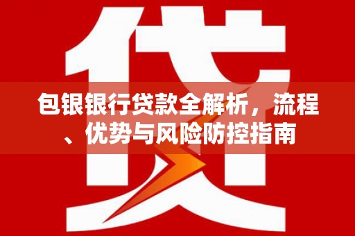 绛县包银银行贷款全解析，流程、优势与风险防控指南