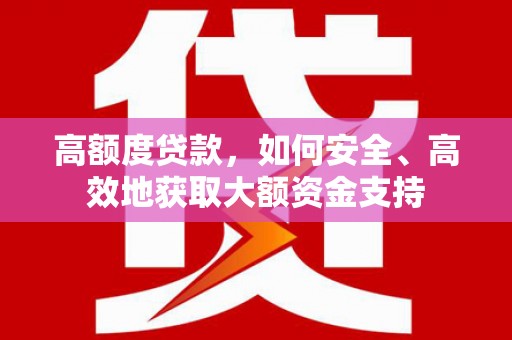青铜峡高额度贷款，如何安全、高效地获取大额资金支持