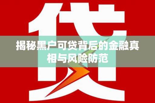 黄骅揭秘黑户可贷背后的金融真相与风险防范