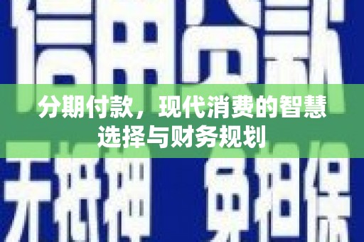 东乡族分期付款，现代消费的智慧选择与财务规划