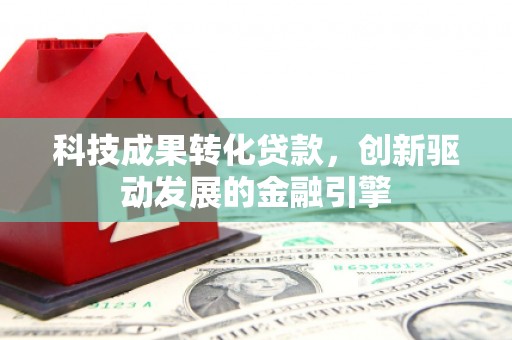 新北科技成果转化贷款，创新驱动发展的金融引擎