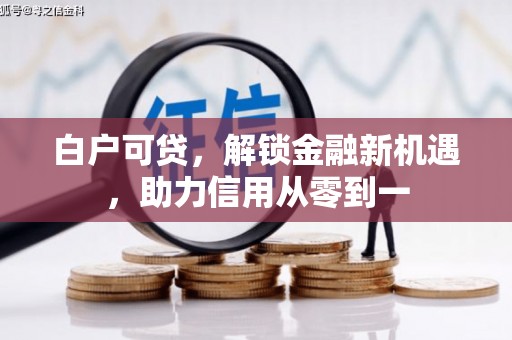 芎林白户可贷，解锁金融新机遇，助力信用从零到一