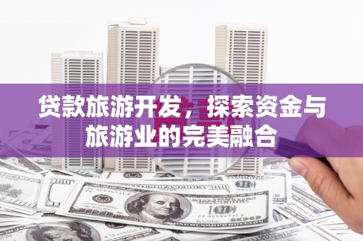 南开贷款旅游开发，探索资金与旅游业的完美融合