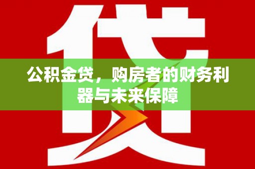 蔡甸公积金贷，购房者的财务利器与未来保障