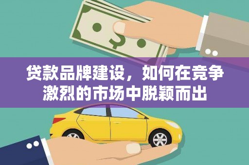 海南贷款品牌建设，如何在竞争激烈的市场中脱颖而出