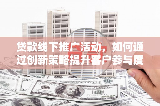 保税区贷款线下推广活动，如何通过创新策略提升客户参与度