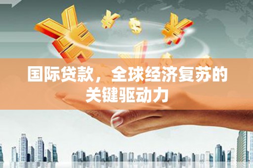 墨竹工卡国际贷款，全球经济复苏的关键驱动力