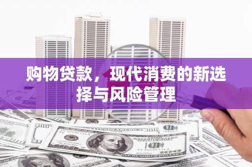 阿莲购物贷款，现代消费的新选择与风险管理