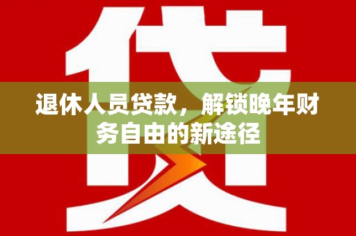 韩城退休人员贷款，解锁晚年财务自由的新途径
