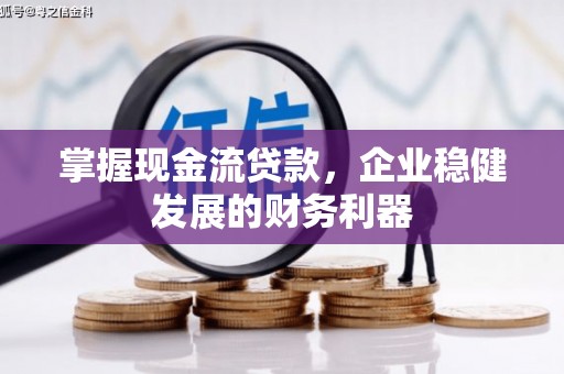 阿鲁科尔沁旗掌握现金流贷款，企业稳健发展的财务利器