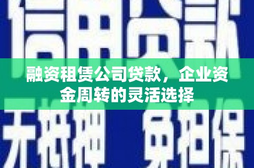 邢台融资租赁公司贷款，企业资金周转的灵活选择
