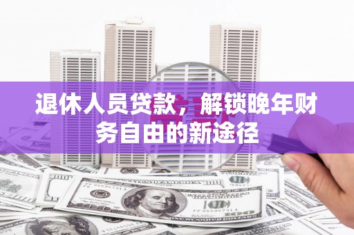凤阳退休人员贷款，解锁晚年财务自由的新途径