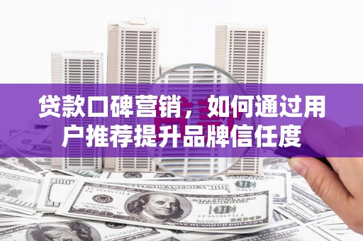 定陶贷款口碑营销，如何通过用户推荐提升品牌信任度
