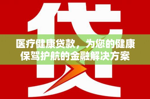 大林医疗健康贷款，为您的健康保驾护航的金融解决方案