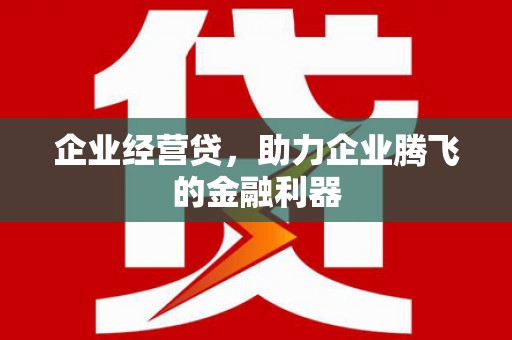 临猗企业经营贷，助力企业腾飞的金融利器