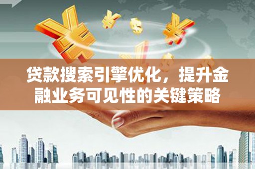 南丹贷款搜索引擎优化，提升金融业务可见性的关键策略