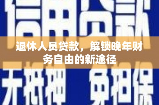 周口退休人员贷款，解锁晚年财务自由的新途径