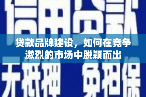 永川贷款品牌建设，如何在竞争激烈的市场中脱颖而出