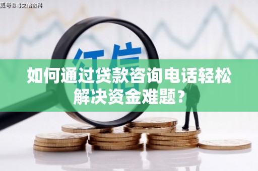 竹崎如何通过贷款咨询电话轻松解决资金难题？