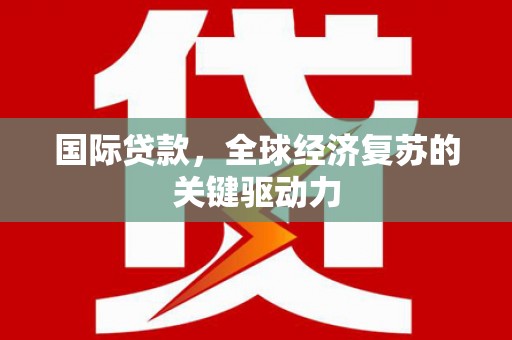 得荣国际贷款，全球经济复苏的关键驱动力