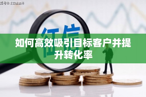 民勤如何高效吸引目标客户并提升转化率