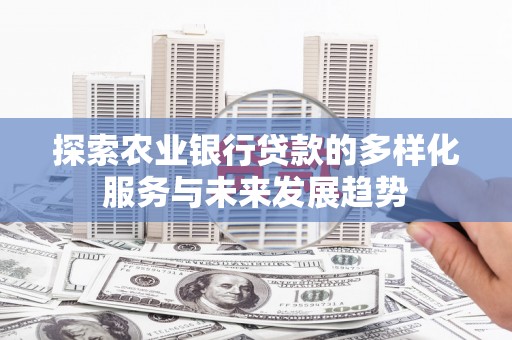 怀来探索农业银行贷款的多样化服务与未来发展趋势