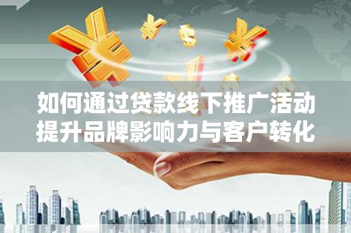 呼兰如何通过贷款线下推广活动提升品牌影响力与客户转化率