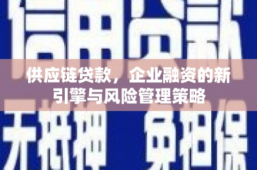 鹿草供应链贷款，企业融资的新引擎与风险管理策略