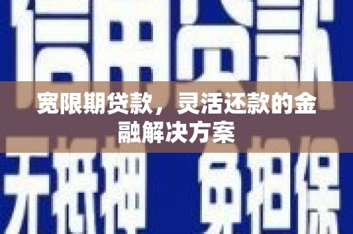 上甘岭宽限期贷款，灵活还款的金融解决方案