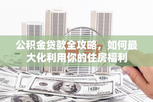 城厢公积金贷款全攻略，如何最大化利用你的住房福利