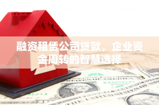 任丘融资租赁公司贷款，企业资金周转的智慧选择