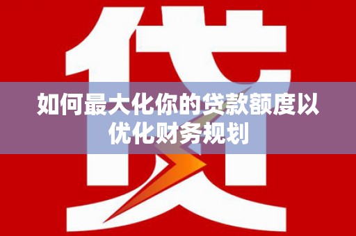 曲靖如何最大化你的贷款额度以优化财务规划