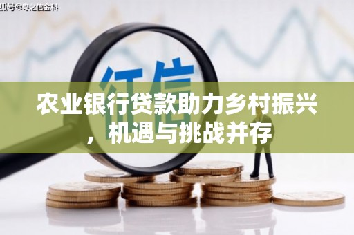 献县农业银行贷款助力乡村振兴，机遇与挑战并存
