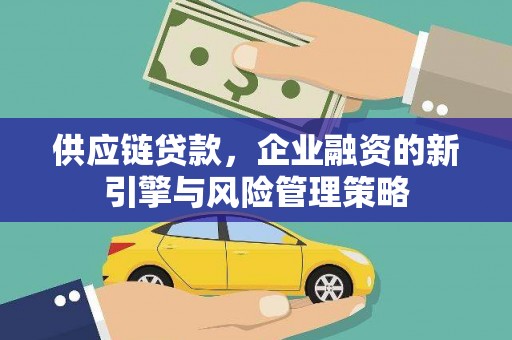 吉县供应链贷款，企业融资的新引擎与风险管理策略