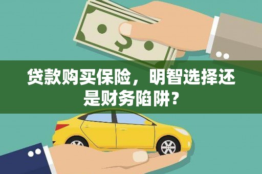 雾台贷款购买保险，明智选择还是财务陷阱？