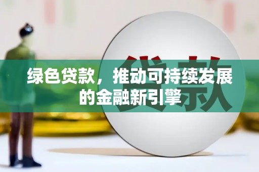 福兴绿色贷款，推动可持续发展的金融新引擎