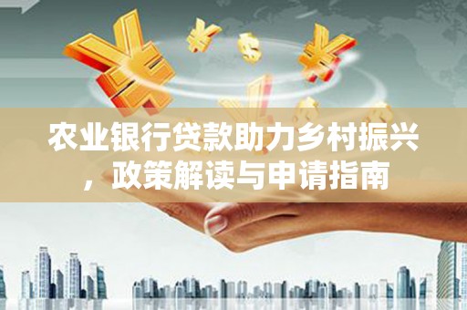 横峰农业银行贷款助力乡村振兴，政策解读与申请指南