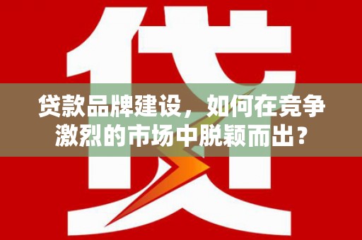 高县贷款品牌建设，如何在竞争激烈的市场中脱颖而出？
