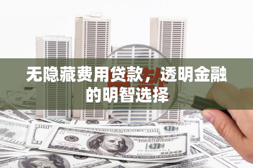桂平无隐藏费用贷款，透明金融的明智选择