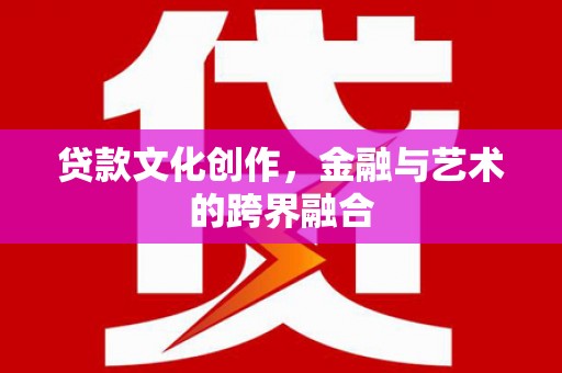 二连浩特贷款文化创作，金融与艺术的跨界融合