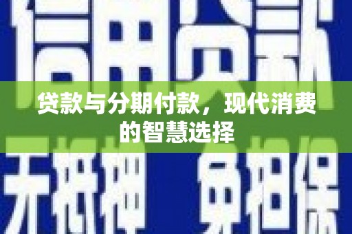 南木林贷款与分期付款，现代消费的智慧选择