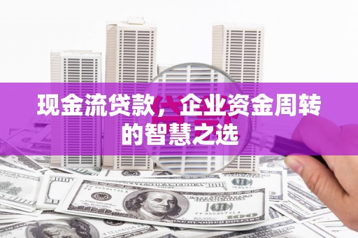印台现金流贷款，企业资金周转的智慧之选