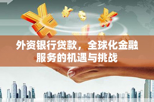 崇州外资银行贷款，全球化金融服务的机遇与挑战